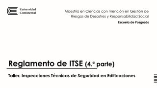 Taller: Inspecciones Técnicas de Seguridad en Edificaciones
Maestría en Ciencias con mención en Gestión de
Riesgos de Desastres y Responsabilidad Social
Escuela de Posgrado
Reglamento de ITSE (4.ª parte)
 