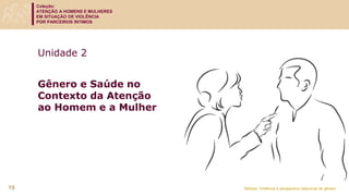 Coleção:
ATENÇÃO A HOMENS E MULHERES
EM SITUAÇÃO DE VIOLÊNCIA
POR PARCEIROS ÍNTIMOS
Módulo: Violência e perspectiva relacional de gênero
Unidade 2
Gênero e Saúde no
Contexto da Atenção
ao Homem e a Mulher
19
 