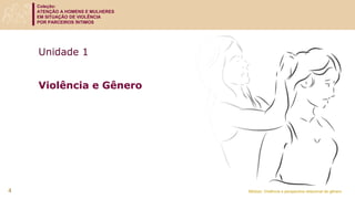 Coleção:
ATENÇÃO A HOMENS E MULHERES
EM SITUAÇÃO DE VIOLÊNCIA
POR PARCEIROS ÍNTIMOS
Módulo: Violência e perspectiva relacional de gênero
Unidade 1
Violência e Gênero
4
 