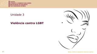 Coleção:
ATENÇÃO A HOMENS E MULHERES
EM SITUAÇÃO DE VIOLÊNCIA
POR PARCEIROS ÍNTIMOS
Módulo: Violência e perspectiva relacional de gênero
Unidade 3
Violência contra LGBT
41
 