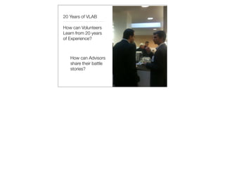 20 Years of VLAB

How can Volunteers
Learn from 20 years
of Experience?



   How can Advisors
   share their battle
   stories?
 