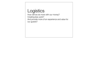 Logistics
How will we do more with our money?
Creating less work?
And provide more of an experience and value for
our guests?
 