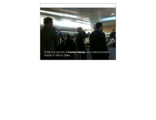 VLAB is a network of human beings who make innovation
happen in Silicon Valley.
 