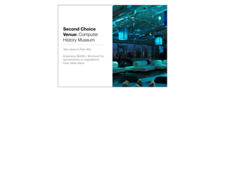 Second Choice
Venue: Computer
History Museum
Very close to Palo Alto

Expensive ($4000+ Minimum) No
sponsorships or negotiations
have taken place
 