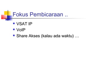 Fokus Pembicaraan ..
   VSAT IP
   VoIP
   Share Akses (kalau ada waktu) …
 