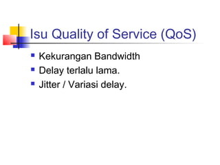 Isu Quality of Service (QoS)
   Kekurangan Bandwidth
   Delay terlalu lama.
   Jitter / Variasi delay.
 