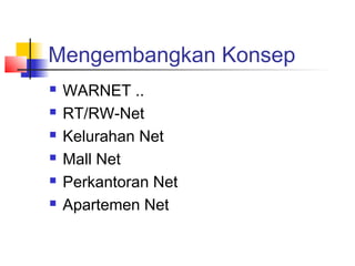 Mengembangkan Konsep
   WARNET ..
   RT/RW-Net
   Kelurahan Net
   Mall Net
   Perkantoran Net
   Apartemen Net
 
