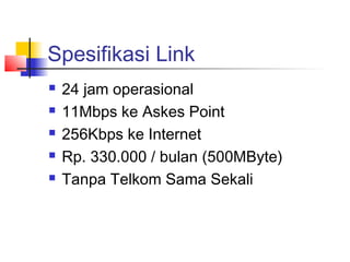 Spesifikasi Link
   24 jam operasional
   11Mbps ke Askes Point
   256Kbps ke Internet
   Rp. 330.000 / bulan (500MByte)
   Tanpa Telkom Sama Sekali
 