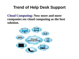Trend of Help Desk Support
Cloud Computing: Now more and more
companies see cloud computing as the best
solution.
 
