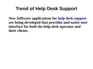 Trend of Help Desk Support
New Software applications for help desk support
are being developed that provides and easier user
interface for both the help desk operator and
their clients.
 