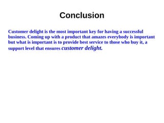 Conclusion
Customer delight is the most important key for having a successful
business. Coming up with a product that amazes everybody is important
but what is important is to provide best service to those who buy it, a
support level that ensures customer delight.
 