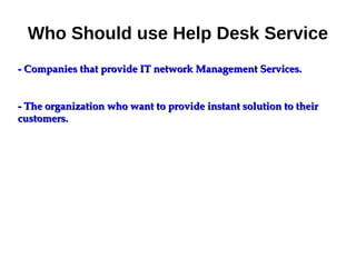 Who Should use Help Desk Service
- Companies that provide IT network Management Services.- Companies that provide IT network Management Services.
- The organization who want to provide instant solution to their- The organization who want to provide instant solution to their
customers.customers.
 