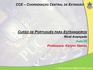 CCE – COORDENAÇÃO CENTRAL DE EXTENSÃO
CURSO DE PORTUGUÊS PARA ESTRANGEIROS
Nível Avançado
Aula 05
Professora: Karyna Ramos
 karynaramos@hotmail.com
 