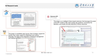 博学 慎思 明辨 笃行
02 Research tools
11/26/2024
13
This plugin is an intelligent Zotero-based extension that leverages the power
of the GPT model to help users quickly ask questions, summarise the
literature, and enable accurate searches of library resources
This plugin is completely open source, free of charge, support for
double chain notes, support for Markdown and markup
language, the depth of the integration of literature management
and reading functions.
 
