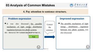 博学 慎思 明辨 笃行
03 Analysis of Common Mistakes
11/26/2024 21
4. Pay attention to sentence structure.
Improved expression
It was also discussed the possible
mechanism of light energy distribution
regulation between two photo systems.
译文：同时也讨论了两个光系统间光能分配调节的可能方式。
Problem expression
The possible mechanism of light
energy distribution regulation
between two photo systems was
also discussed.
Correct
the
sentence.
that
 