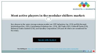 Key players in the water storage systems market are CST Industries, Inc. (US) and McDermott
International Inc. (US), Containment Solutions Inc., (US), DN Tanks (US), Caldwell Tanks (US),
Balmoral Tanks Limited (UK), and Synalloy Corporation (US) and 18 others are considered for
the study.
Most active players in the modular chillers market:
Speak with Analyst
View Full Report : https://www.marketsandmarkets.com/Market-Reports/water-storage-system-market-112310652.html
 
