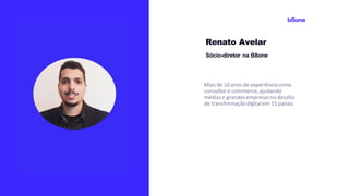 Renato Avelar
Sócio-diretor na B8one
Mais de 10 anosde experiênciacomo
consultore-commerce,ajudando
médiase grandesempresasno desafio
de transformaçãodigitalem 15 países.
 