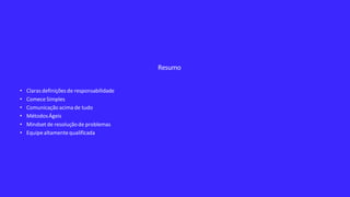 Resumo
• Clarasdefiniçõesde responsabilidade
• Comece Simples
• Comunicação acima de tudo
• MétodosÁgeis
• Mindset de resoluçãode problemas
• Equipealtamentequalificada
 