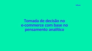 Tomada de decisão no
e-commerce com base no
pensamento analítico
 