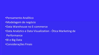 Agenda
•Pensamento Analítico
•Modelagem de negócio
•Data Warehouse no E-commerce
•Data Analytics e Data Visualization - Ótica Marketing de
Performance
•BI e Big Data
•Considerações Finais
 