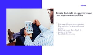 Tomada de decisão no e-commerce com
base no pensamento analítico
• Diversosproblemasa serem resolvidos
• Diversasfontes e ferramentasde todos
os tipos
• Dadoshoje em dia são realidadede
qualquerorganização
• Questãode Sobrevivência
 