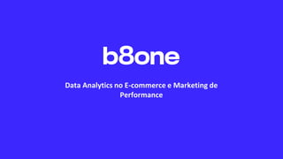 Data Analytics no E-commerce e Marketing de
Performance
 