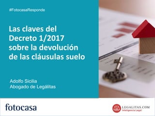 1
Las claves del
Decreto 1/2017
sobre la devolución
de las cláusulas suelo
#FotocasaResponde
Adolfo Sicilia
Abogado de Legálitas
 