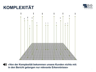 9
KOMPLEXITÄT
!
!
!
!
!
!
! !
! !
!
!
!
!
! !
!
!
«Von der Komplexität bekommen unsere Kunden nichts mit:
in den Bericht gelangen nur relevante Erkenntnisse»
 