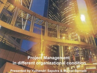 Project Management
in different organizational condition
Presented by Yulhendri Saputra & Marcel Bernadi
 