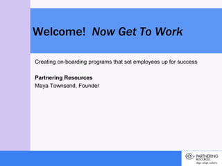 Creating on-boarding programs that set employees up for success Partnering Resources Maya Townsend, Founder Welcome!  Now Get To Work 