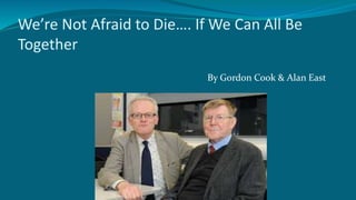 We’re Not Afraid to Die…. If We Can All Be
Together
By Gordon Cook & Alan East
 