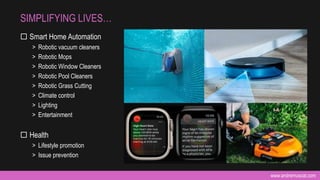 www.andremuscat.com
 Smart Home Automation
> Robotic vacuum cleaners
> Robotic Mops
> Robotic Window Cleaners
> Robotic Pool Cleaners
> Robotic Grass Cutting
> Climate control
> Lighting
> Entertainment
 Health
> Lifestyle promotion
> Issue prevention
SIMPLIFYING LIVES…
 