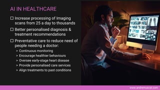 www.andremuscat.com
 Increase processing of Imaging
scans from 25 a day to thousands
 Better personalised diagnosis &
treatment recommendations
 Preventative care to reduce need of
people needing a doctor:
> Continuous monitoring
> Encourage healthier behaviours
> Oversee early-stage heart disease
> Provide personalised care services
> Align treatments to past conditions
AI IN HEALTHCARE
 