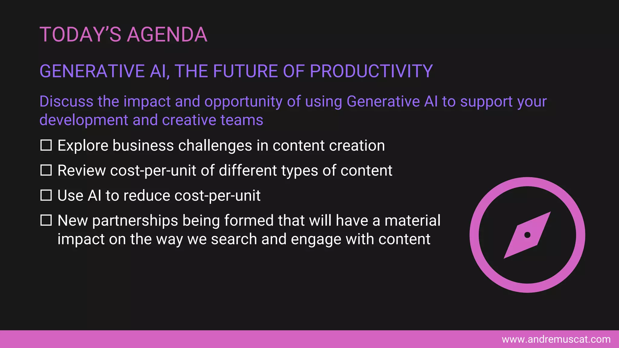 www.andremuscat.com
 Explore business challenges in content creation
 Review cost-per-unit of different types of content
 Use AI to reduce cost-per-unit
 New partnerships being formed that will have a material
impact on the way we search and engage with content
TODAY’S AGENDA
GENERATIVE AI, THE FUTURE OF PRODUCTIVITY
Discuss the impact and opportunity of using Generative AI to support your
development and creative teams
 