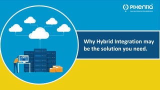 1
Why Hybrid Integration may be the solution you need. ©Pixentia. All rights reserved.
Why Hybrid Integration may
be the solution you need.
 