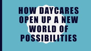 HOW DAYCARES
OPEN UP A NEW
WORLD OF
POSSIBILITIES
 