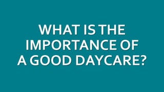 WHAT ISTHE
IMPORTANCE OF
A GOOD DAYCARE?
 