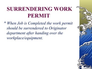 SURRENDERING WORK
PERMIT
When Job is Completed the work permit
should be surrendered to Originator
department after handing over the
workplace/equipment.
 