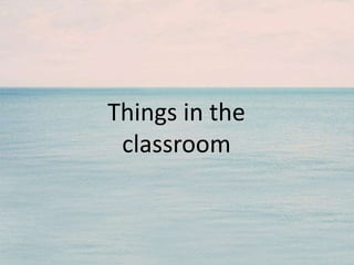 Things in the
classroom
 