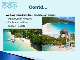 We have incredible deals available on cruises:
 Indian Ocean holidays
 Caribbean holidays
 Sandals Resorts
 