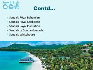  Sandals Royal Bahamian
 Sandals Royal Caribbean
 Sandals Royal Plantation
 Sandals La Source Grenada
 Sandals Whitehouse
 