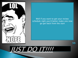 JUST DO IT!!!!
Well if you want to get your review
schedule right you’d better make one now
go get back from the start
 