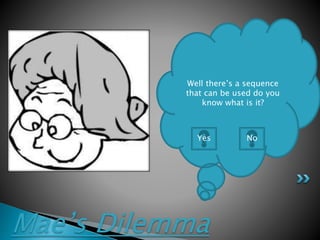 Mae’s Dilemma
Well there’s a sequence
that can be used do you
know what is it?
Yes No
 