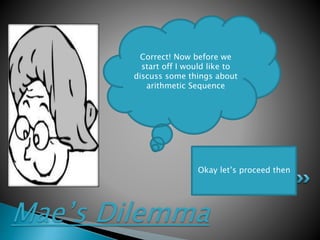 Mae’s Dilemma
Correct! Now before we
start off I would like to
discuss some things about
arithmetic Sequence
Okay let’s proceed then
 
