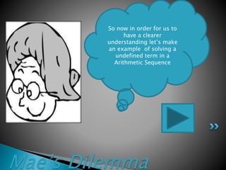 Mae’s Dilemma
So now in order for us to
have a clearer
understanding let’s make
an example of solving a
undefined term in a
Arithmetic Sequence
 