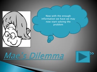 Mae’s Dilemma
Now with the enough
information we have we may
now start solving the
problem
 