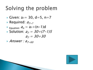  Given: a₁= 30, d=5, n=7
 Required: a7=?
 Equation: an = a₁+(n-1)d
 Solution: a7 = 30+(7-1)5
a7 = 30+30
 Answer : a7=60
 