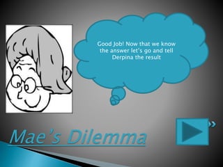 Mae’s Dilemma
Good Job! Now that we know
the answer let’s go and tell
Derpina the result
 