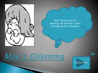 Mae’s Dilemma
Well Thank you for
helping! So now let’s start
on making the schedule.
CLICK ME!!
 
