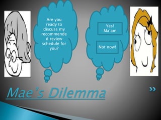 Mae’s Dilemma
Are you
ready to
discuss my
recommende
d review
schedule for
you?
Yes!
Ma’am
Not now!
 